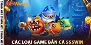 Các Loại Game Bắn Cá 555win