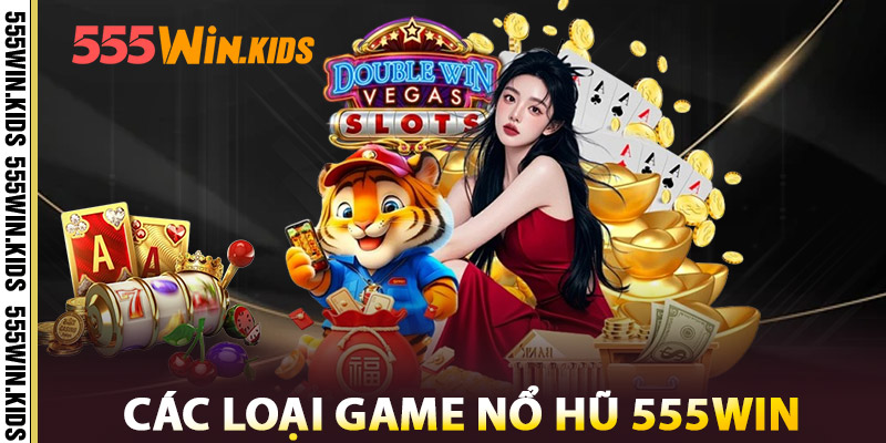 Nổ Hũ 555WIN – Săn Jackpots Triệu Đô Nhận Lộc Cực Đỉnh 2 Các Loại Game Nổ Hũ 555win