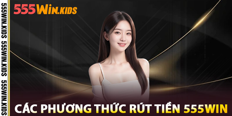 Rút Tiền 555WIN – Uy Tín Tuyệt Đối, Tiền Về Tức Khắc 2 Các Phương Thức Rút Tiền 555win