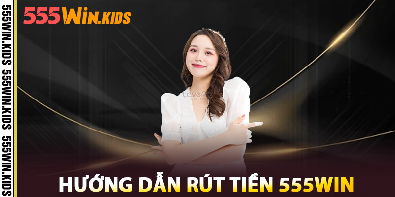 Rút Tiền 555WIN – Uy Tín Tuyệt Đối, Tiền Về Tức Khắc 3 Hướng Dẫn Rút Tiền 555win